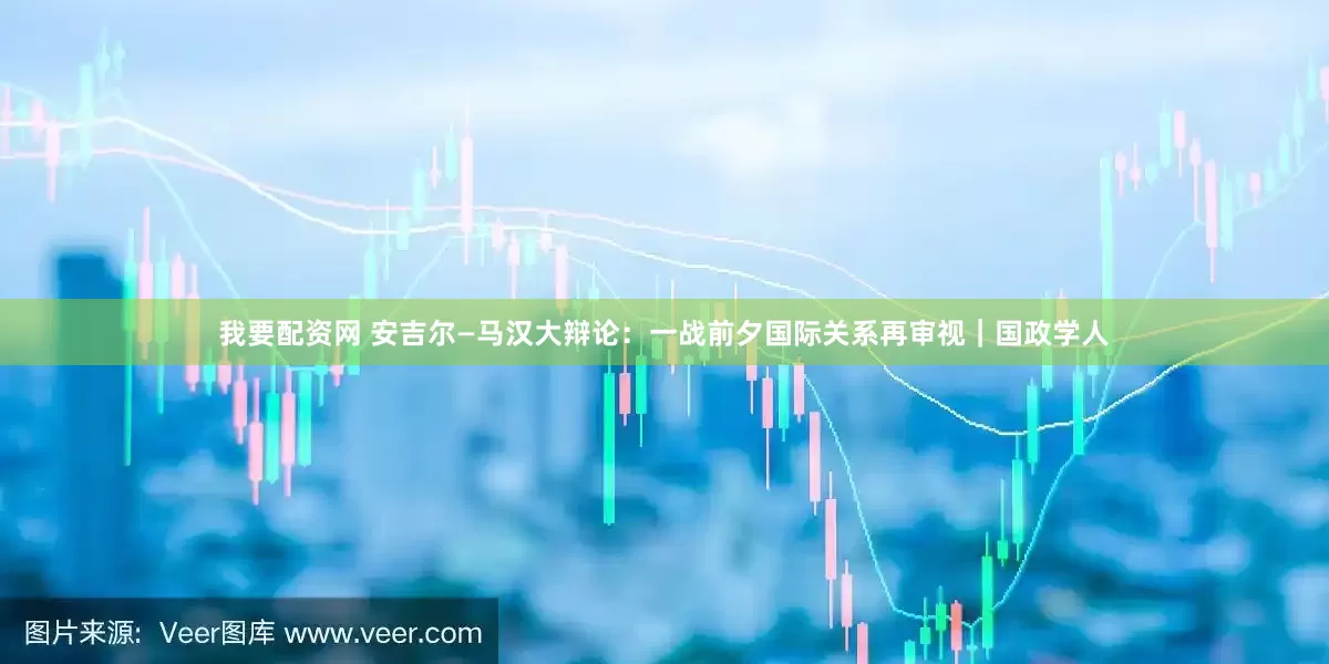 我要配资网 安吉尔—马汉大辩论：一战前夕国际关系再审视｜国政学人