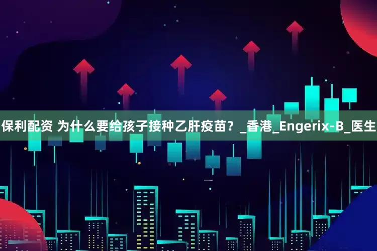 保利配资 为什么要给孩子接种乙肝疫苗？_香港_Engerix-B_医生