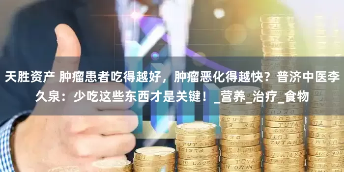 天胜资产 肿瘤患者吃得越好，肿瘤恶化得越快？普济中医李久泉：少吃这些东西才是关键！_营养_治疗_食物
