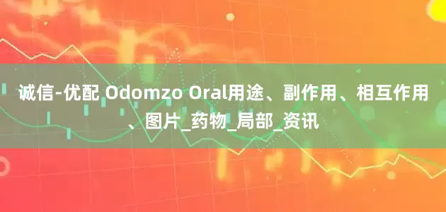 诚信-优配 Odomzo Oral用途、副作用、相互作用、图片_药物_局部_资讯