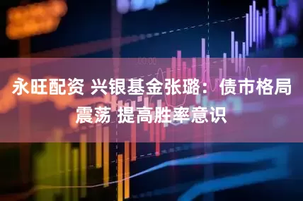 永旺配资 兴银基金张璐：债市格局震荡 提高胜率意识