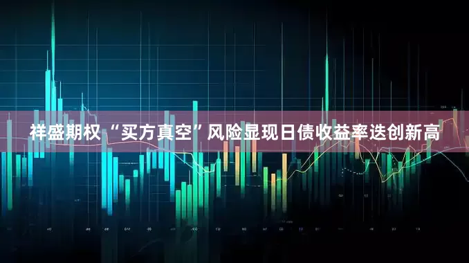 祥盛期权 “买方真空”风险显现日债收益率迭创新高