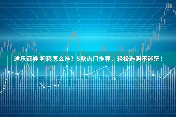 途乐证券 狗粮怎么选？5款热门推荐，轻松选购不迷茫！