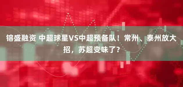 镕盛融资 中超球星VS中超预备队！常州、泰州放大招，苏超变味了？