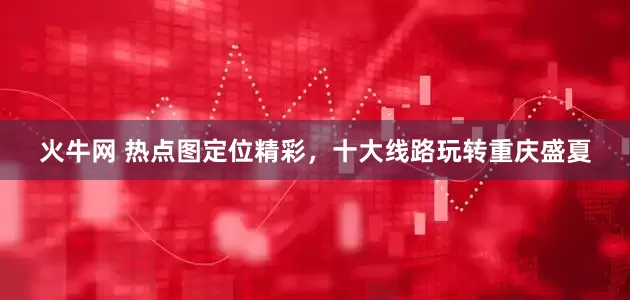 火牛网 热点图定位精彩，十大线路玩转重庆盛夏