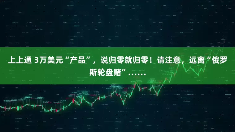 上上通 3万美元“产品”，说归零就归零！请注意，远离“俄罗斯轮盘赌”……