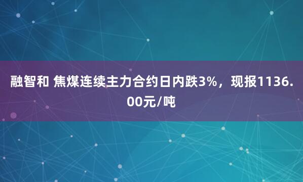融智和 焦煤连续主力合约日内跌3%，现报1136.00元/吨