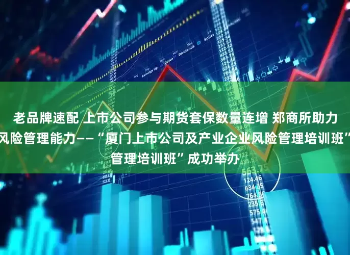 老品牌速配 上市公司参与期货套保数量连增 郑商所助力企业提升风险管理能力——“厦门上市公司及产业企业风险管理培训班”成功举办