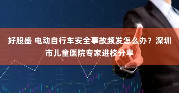 好股盛 电动自行车安全事故频发怎么办？深圳市儿童医院专家进校分享