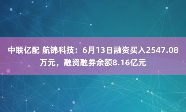 中联亿配 航锦科技：6月13日融资买入2547.08万元，融资融券余额8.16亿元