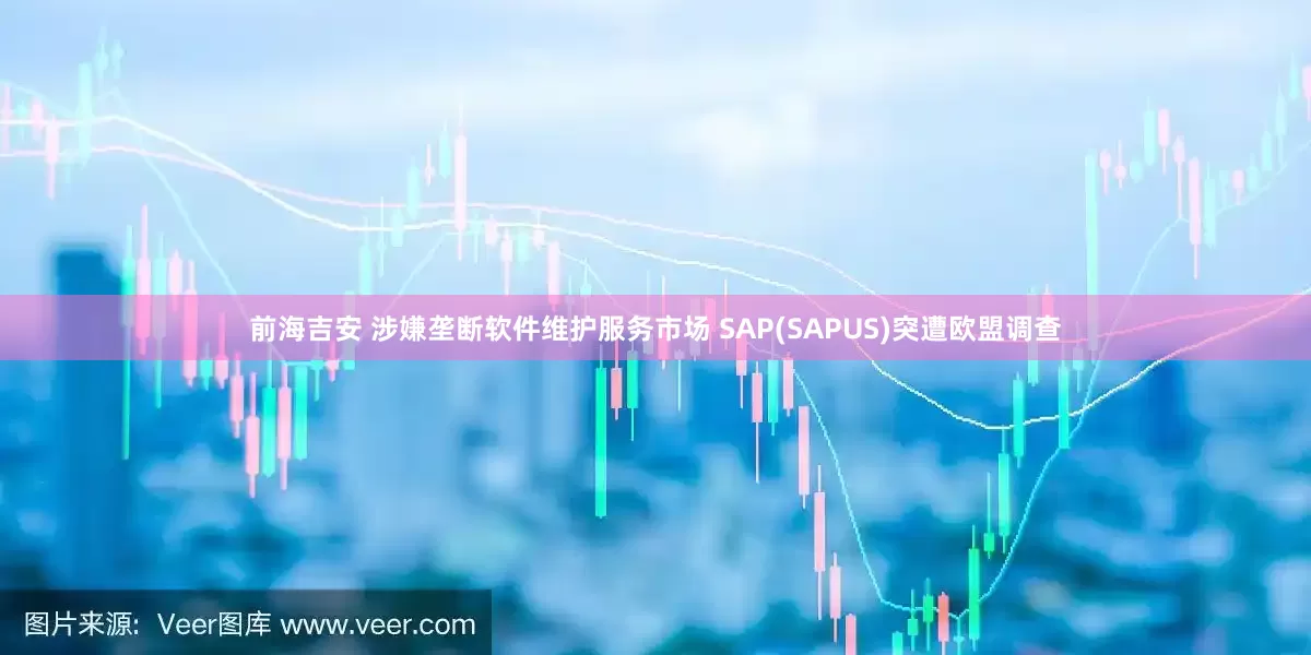前海吉安 涉嫌垄断软件维护服务市场 SAP(SAPUS)突遭欧盟调查