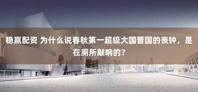 稳赢配资 为什么说春秋第一超级大国晋国的丧钟，是在厕所敲响的？