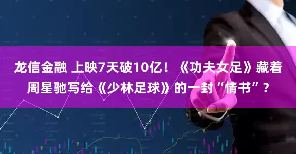 龙信金融 上映7天破10亿！《功夫女足》藏着周星驰写给《少林足球》的一封“情书”？
